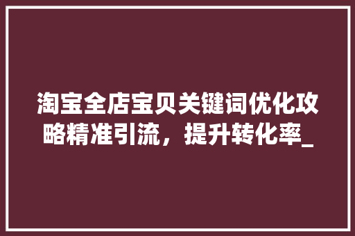 淘宝全店宝贝关键词优化攻略精准引流，提升转化率_淘宝全店宝贝关键词优化