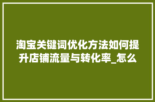 淘宝关键词优化方法如何提升店铺流量与转化率_怎么样优化淘宝关键词