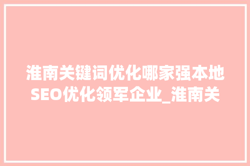 淮南关键词优化哪家强本地SEO优化领军企业_淮南关键词优化哪家强