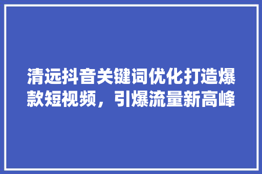 清远抖音关键词优化打造爆款短视频，引爆流量新高峰_清远抖音关键词优化设计