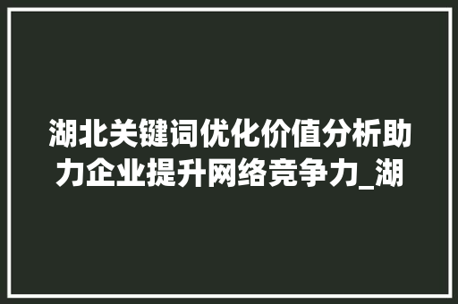 湖北关键词优化价值分析助力企业提升网络竞争力_湖北关键词优化价值大吗