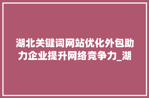湖北关键词网站优化外包助力企业提升网络竞争力_湖北关键词网站优化外包