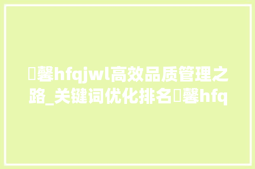 溦馨hfqjwl高效品质管理之路_关键词优化排名溦馨hfqjwl
