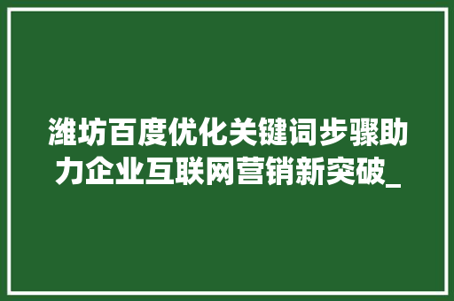 潍坊百度优化关键词步骤助力企业互联网营销新突破_潍坊百度优化关键词