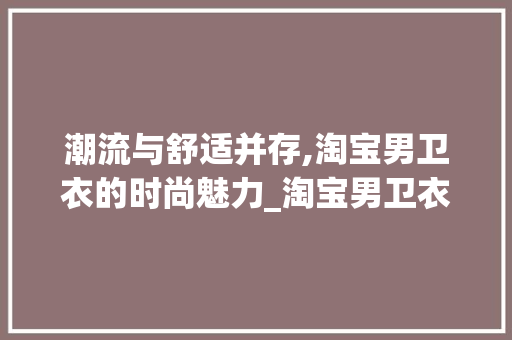 潮流与舒适并存,淘宝男卫衣的时尚魅力_淘宝男卫衣关键词优化