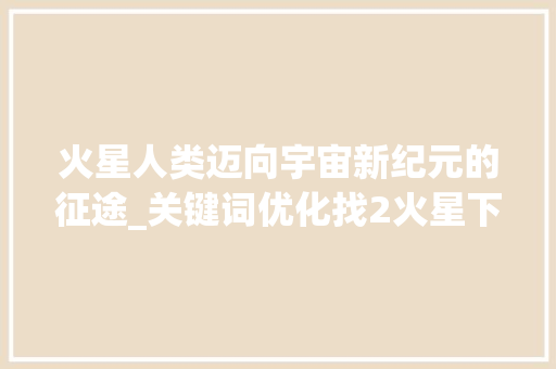 火星人类迈向宇宙新纪元的征途_关键词优化找2火星下拉