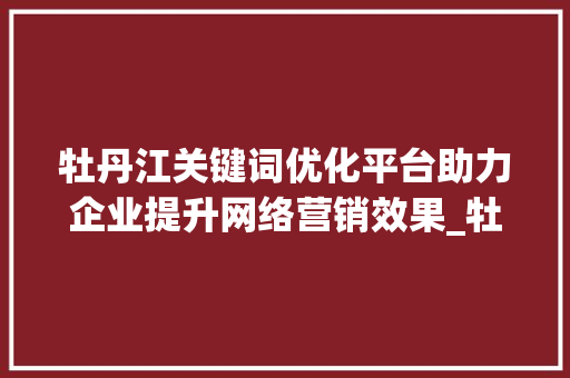 牡丹江关键词优化平台助力企业提升网络营销效果_牡丹江关键词优化平台
