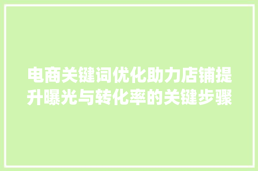 电商关键词优化助力店铺提升曝光与转化率的关键步骤_电商关键词优化在线生成