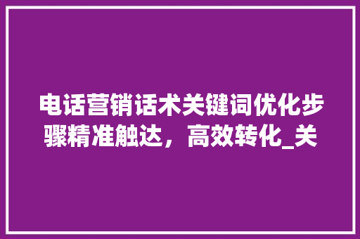 电话营销话术关键词优化步骤精准触达，高效转化_关键词优化电话营销话术