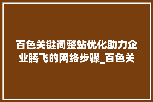 百色关键词整站优化助力企业腾飞的网络步骤_百色关键词整站优化