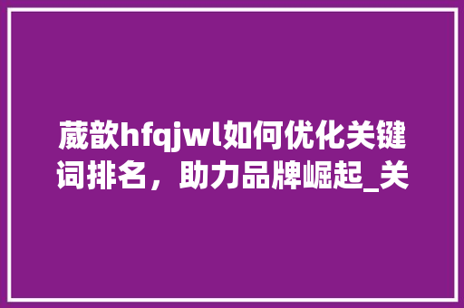 葳歆hfqjwl如何优化关键词排名，助力品牌崛起_关键词优化排名葳歆hfqjwl