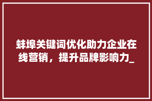 蚌埠关键词优化助力企业在线营销，提升品牌影响力_蚌埠关键词优化哪里找
