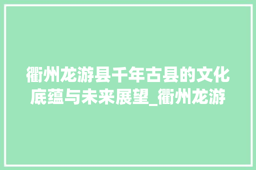 衢州龙游县千年古县的文化底蕴与未来展望_衢州龙游县关键词优化