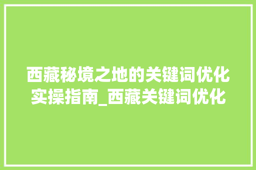 西藏秘境之地的关键词优化实操指南_西藏关键词优化专业实操