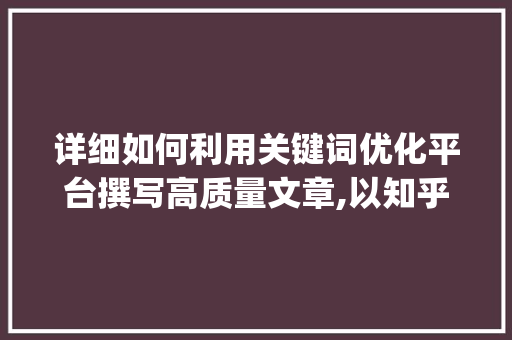 详细如何利用关键词优化平台撰写高质量文章,以知乎为例_关键词优化找哪个平台好  第1张