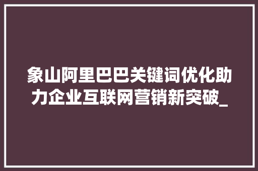 象山阿里巴巴关键词优化助力企业互联网营销新突破_象山阿里巴巴关键词优化