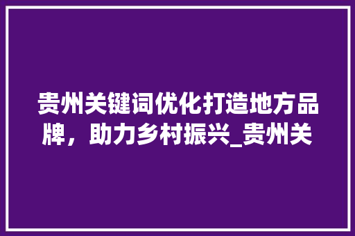 贵州关键词优化打造地方品牌，助力乡村振兴_贵州关键词优化成功例子