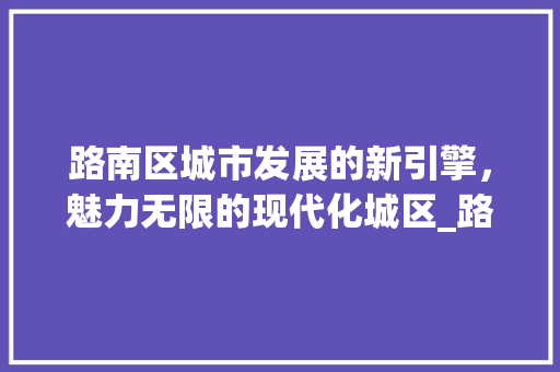 路南区城市发展的新引擎，魅力无限的现代化城区_路南区不限关键词优化