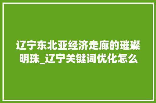 辽宁东北亚经济走廊的璀璨明珠_辽宁关键词优化怎么做