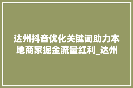 达州抖音优化关键词助力本地商家掘金流量红利_达州抖音优化关键词平台