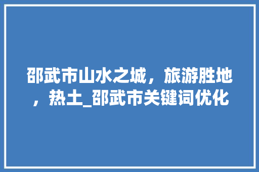 邵武市山水之城，旅游胜地，热土_邵武市关键词优化排名