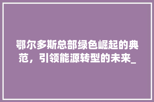 鄂尔多斯总部绿色崛起的典范，引领能源转型的未来_鄂尔多斯关键词优化总部