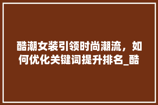 酷潮女装引领时尚潮流，如何优化关键词提升排名_酷潮女装关键词优化排名