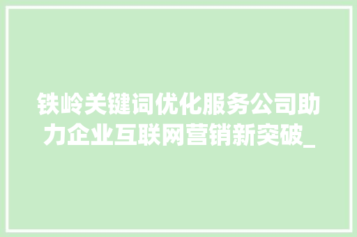 铁岭关键词优化服务公司助力企业互联网营销新突破_铁岭关键词优化服务公司