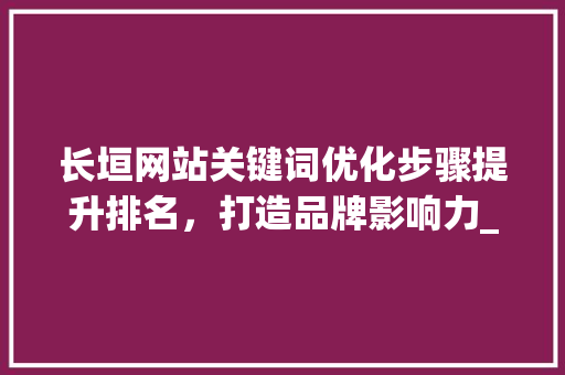 长垣网站关键词优化步骤提升排名，打造品牌影响力_长垣网站关键词排名优化