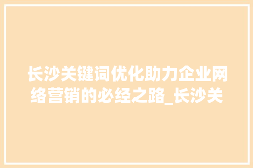 长沙关键词优化助力企业网络营销的必经之路_长沙关键词优化需要做吗