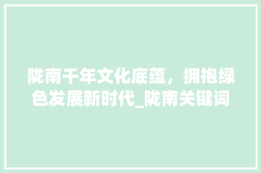 陇南千年文化底蕴，拥抱绿色发展新时代_陇南关键词排名优化