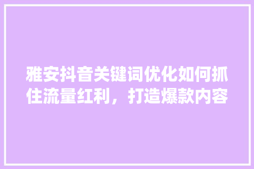 雅安抖音关键词优化如何抓住流量红利，打造爆款内容_雅安抖音关键词优化信息