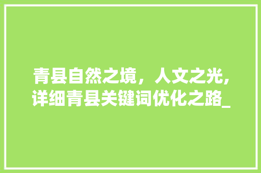 青县自然之境，人文之光,详细青县关键词优化之路_青县关键词自然排名优化