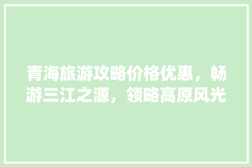 青海旅游攻略价格优惠，畅游三江之源，领略高原风光_青海关键词优化价格优惠