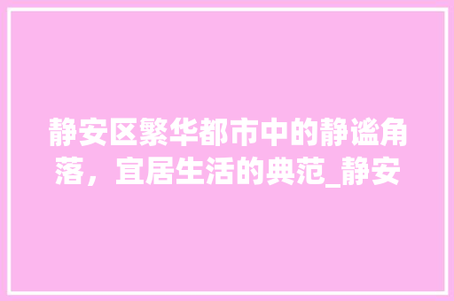 静安区繁华都市中的静谧角落，宜居生活的典范_静安区关键词优化推广