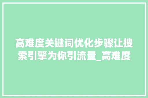 高难度关键词优化步骤让搜索引擎为你引流量_高难度关键词优化方法