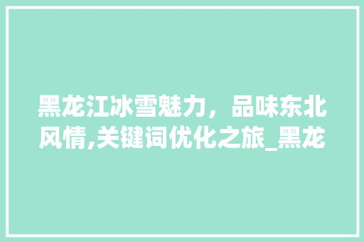 黑龙江冰雪魅力，品味东北风情,关键词优化之旅_黑龙江怎样关键词优化
