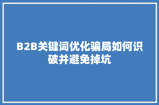 B2B关键词优化骗局如何识破并避免掉坑