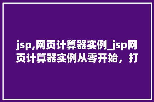 jsp,网页计算器实例_jsp网页计算器实例从零开始，打造你的个化计算工具