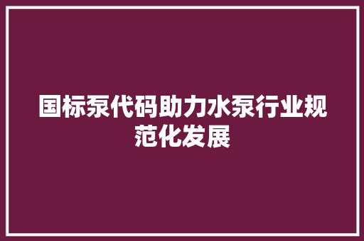 国标泵代码助力水泵行业规范化发展