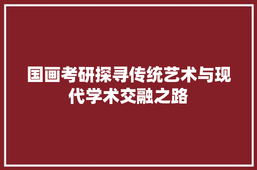 国画考研探寻传统艺术与现代学术交融之路