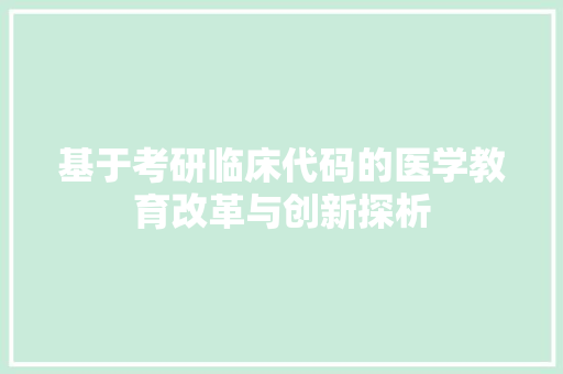 基于考研临床代码的医学教育改革与创新探析