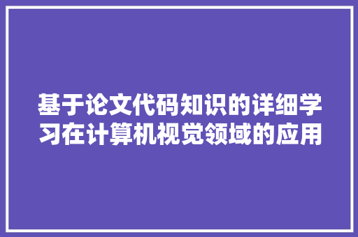 基于论文代码知识的详细学习在计算机视觉领域的应用与创新