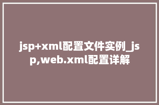 jsp+xml配置文件实例_jsp,web.xml配置详解