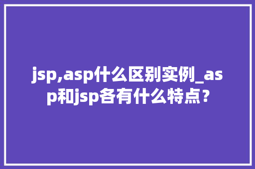 jsp,asp什么区别实例_asp和jsp各有什么特点？