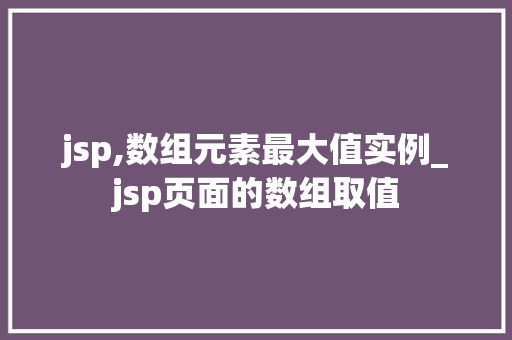 jsp,数组元素最大值实例_jsp页面的数组取值