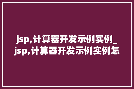 jsp,计算器开发示例实例_jsp,计算器开发示例实例怎么写