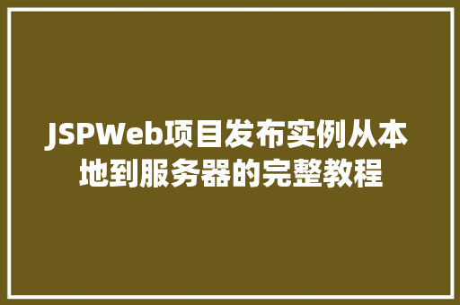 JSPWeb项目发布实例从本地到服务器的完整教程