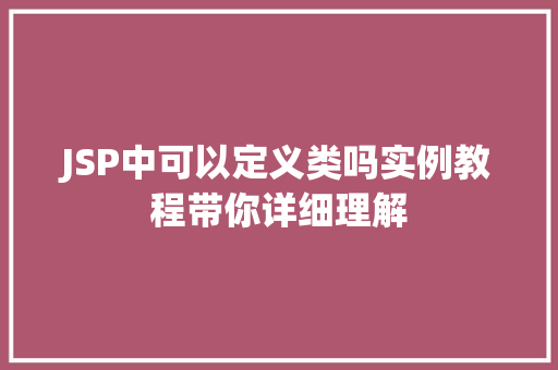 JSP中可以定义类吗实例教程带你详细理解