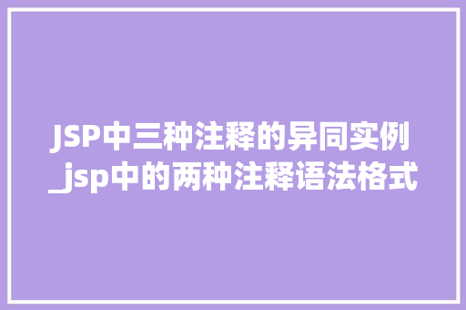 JSP中三种注释的异同实例_jsp中的两种注释语法格式及区别
